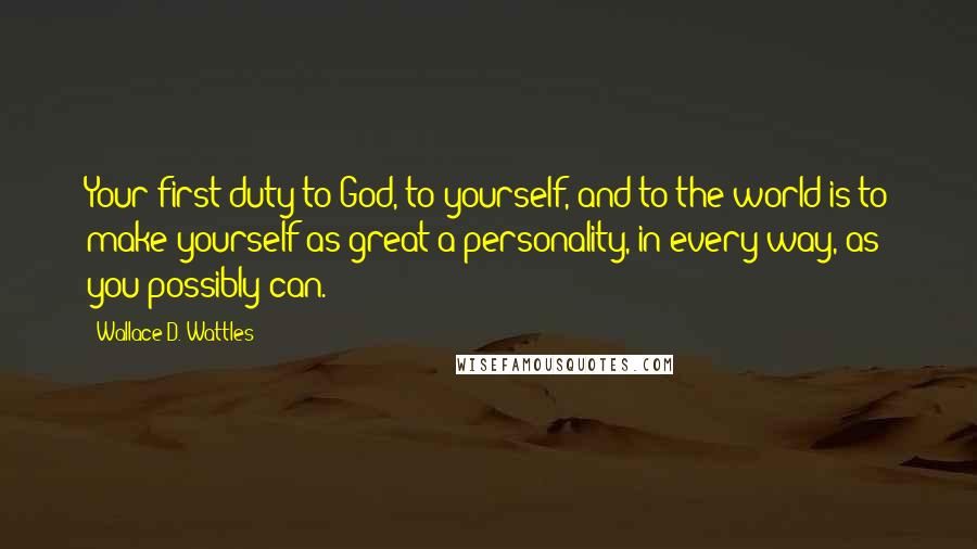 Wallace D. Wattles Quotes: Your first duty to God, to yourself, and to the world is to make yourself as great a personality, in every way, as you possibly can.
