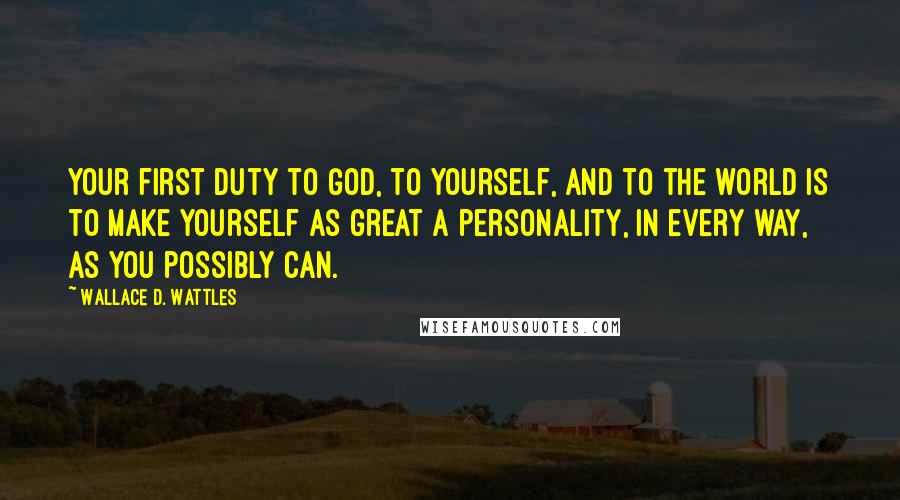 Wallace D. Wattles Quotes: Your first duty to God, to yourself, and to the world is to make yourself as great a personality, in every way, as you possibly can.