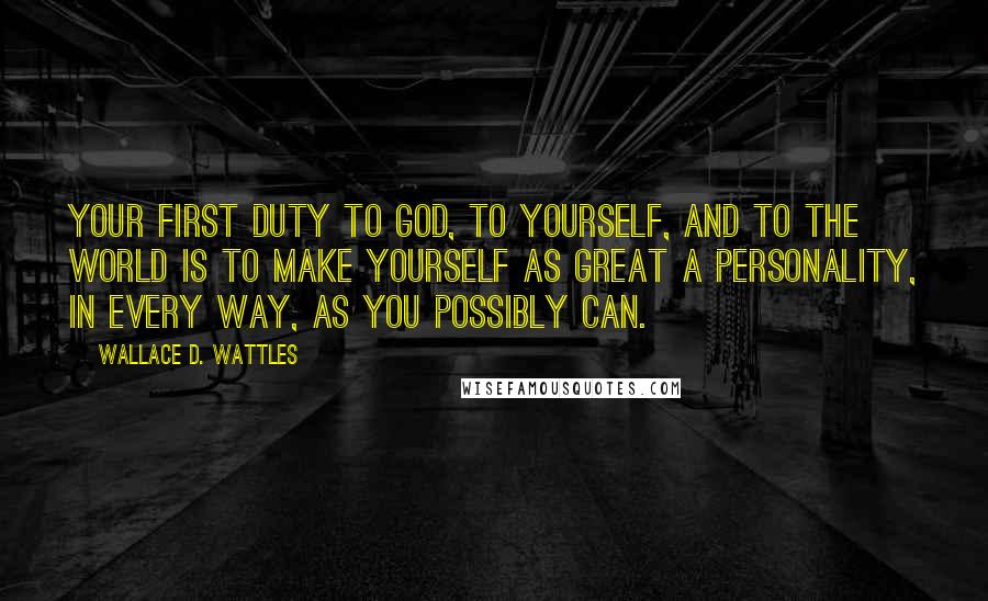 Wallace D. Wattles Quotes: Your first duty to God, to yourself, and to the world is to make yourself as great a personality, in every way, as you possibly can.