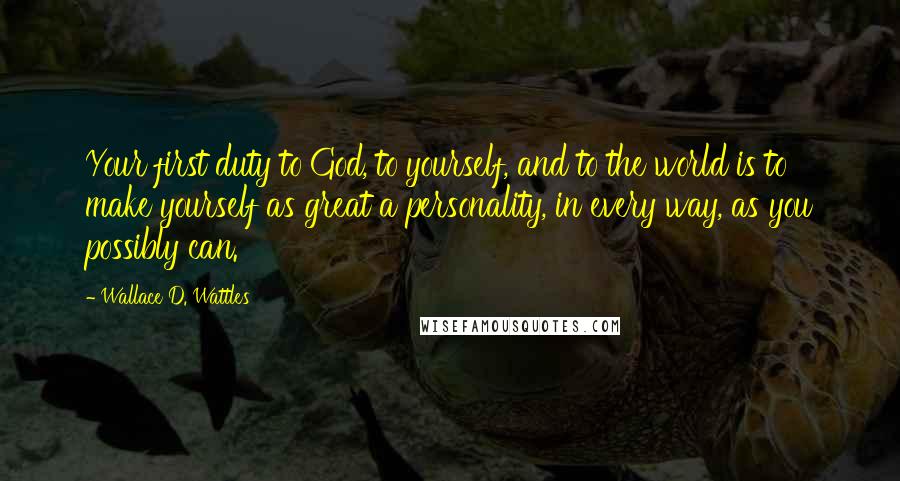 Wallace D. Wattles Quotes: Your first duty to God, to yourself, and to the world is to make yourself as great a personality, in every way, as you possibly can.