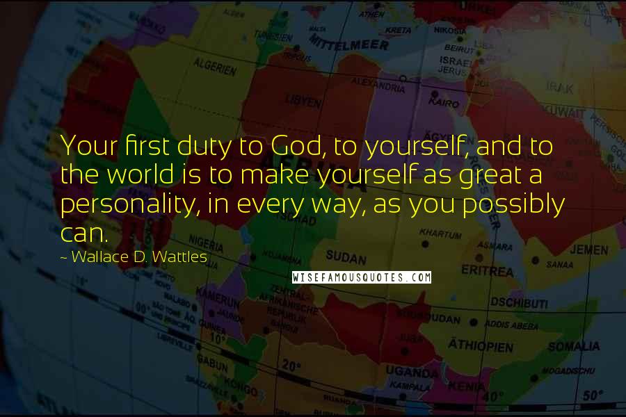 Wallace D. Wattles Quotes: Your first duty to God, to yourself, and to the world is to make yourself as great a personality, in every way, as you possibly can.