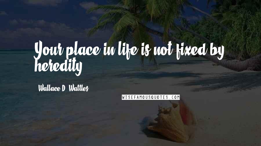 Wallace D. Wattles Quotes: Your place in life is not fixed by heredity.