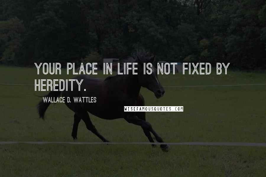 Wallace D. Wattles Quotes: Your place in life is not fixed by heredity.