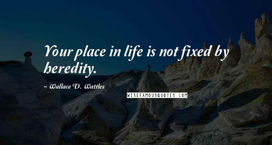 Wallace D. Wattles Quotes: Your place in life is not fixed by heredity.