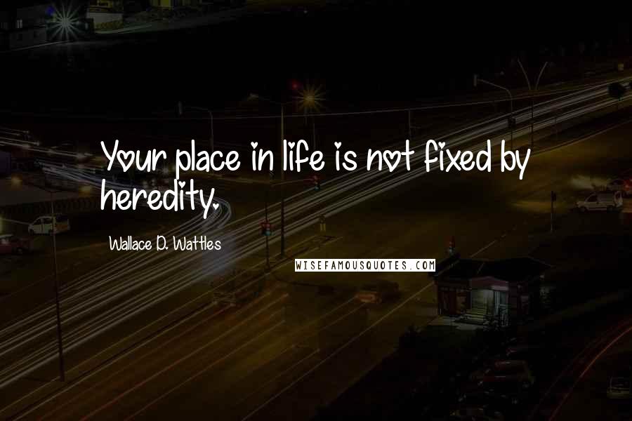 Wallace D. Wattles Quotes: Your place in life is not fixed by heredity.