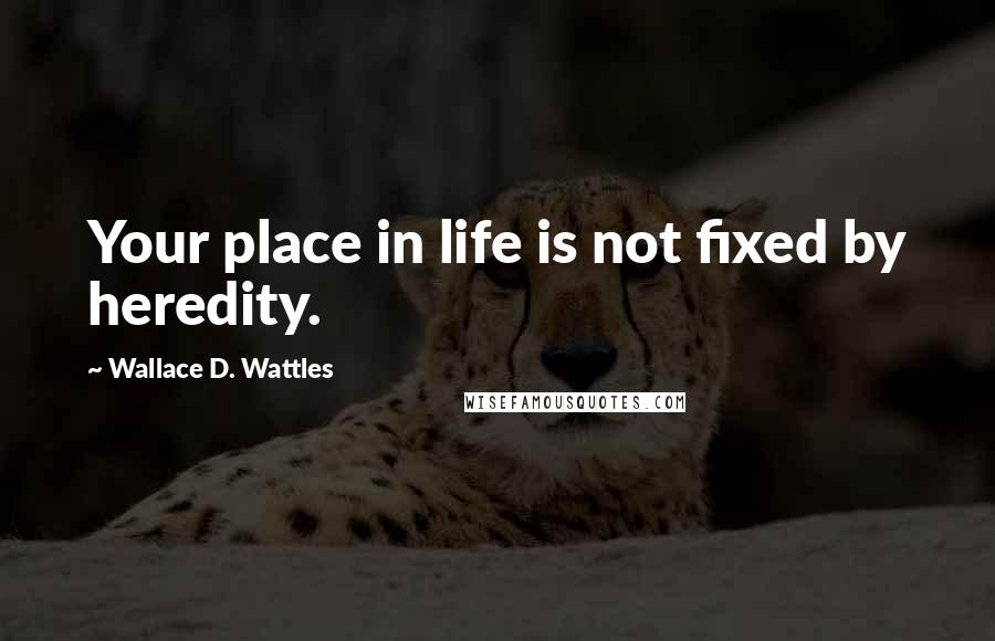 Wallace D. Wattles Quotes: Your place in life is not fixed by heredity.