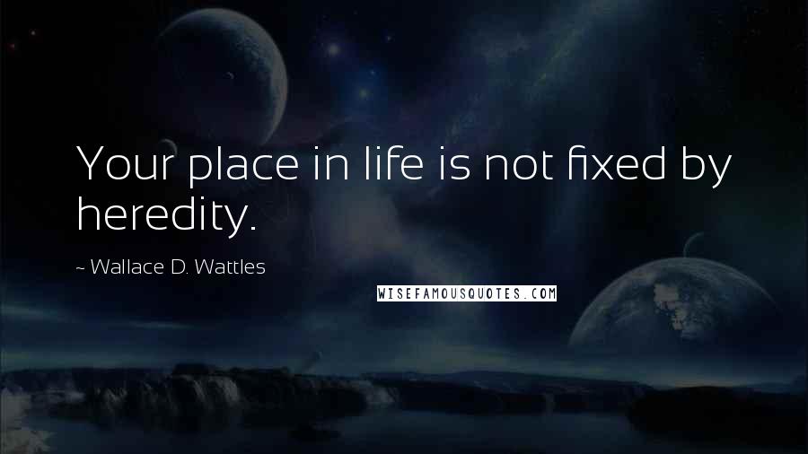 Wallace D. Wattles Quotes: Your place in life is not fixed by heredity.