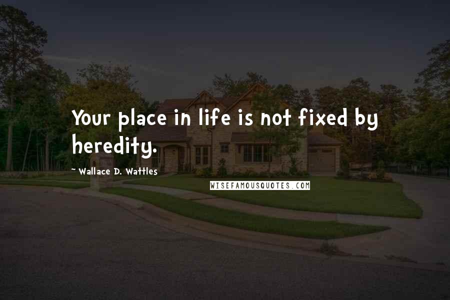 Wallace D. Wattles Quotes: Your place in life is not fixed by heredity.