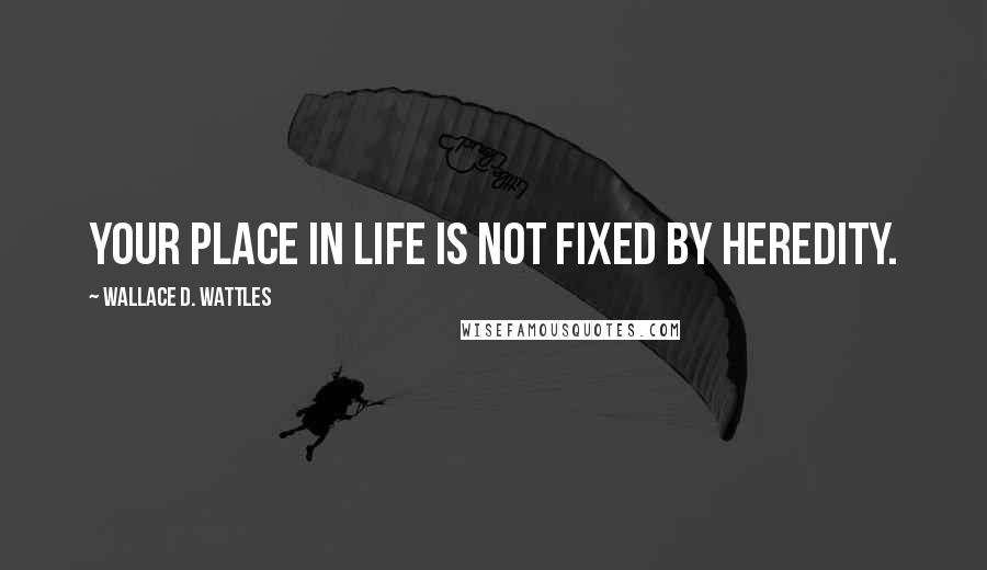 Wallace D. Wattles Quotes: Your place in life is not fixed by heredity.