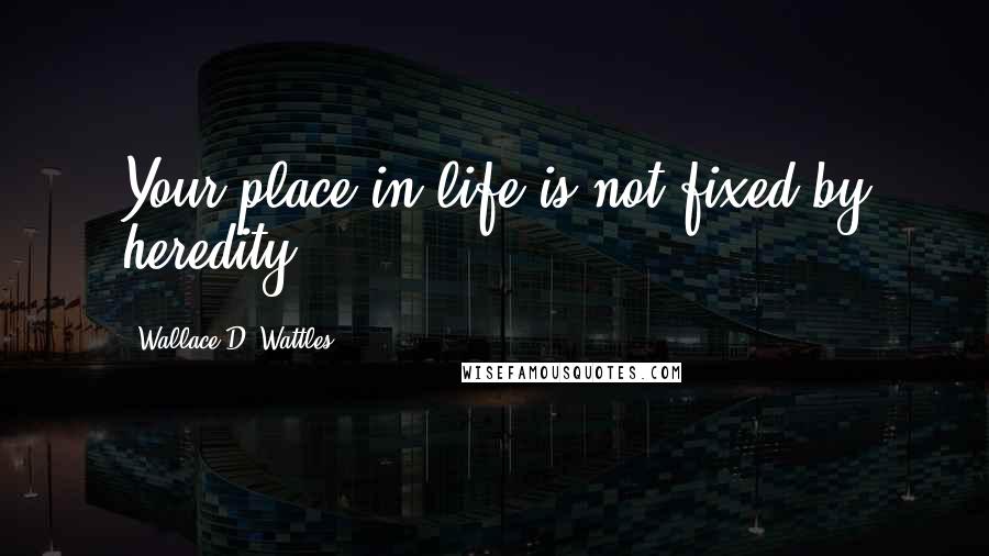 Wallace D. Wattles Quotes: Your place in life is not fixed by heredity.