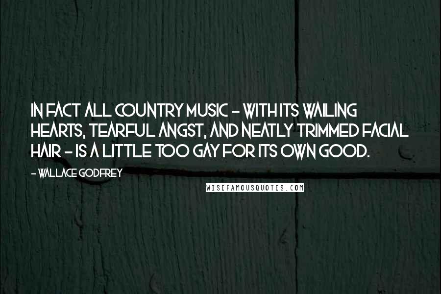 Wallace Godfrey Quotes: In fact all country music - with its wailing hearts, tearful angst, and neatly trimmed facial hair - is a little too gay for its own good.