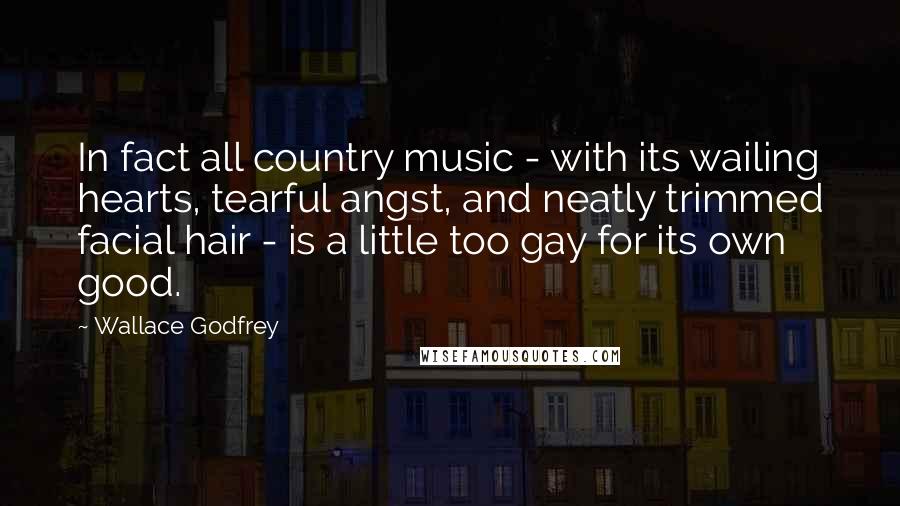 Wallace Godfrey Quotes: In fact all country music - with its wailing hearts, tearful angst, and neatly trimmed facial hair - is a little too gay for its own good.