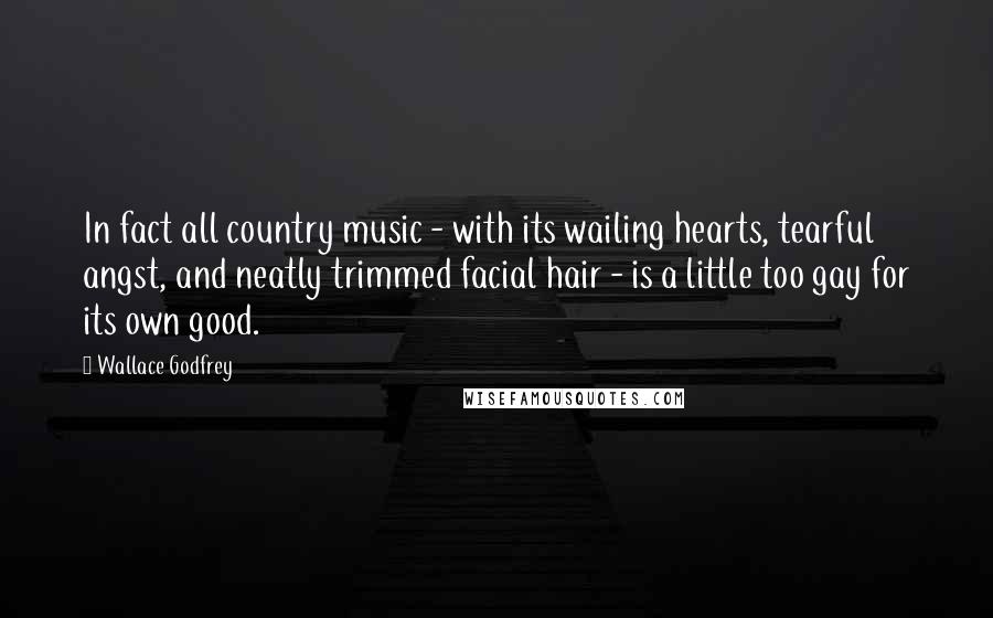 Wallace Godfrey Quotes: In fact all country music - with its wailing hearts, tearful angst, and neatly trimmed facial hair - is a little too gay for its own good.