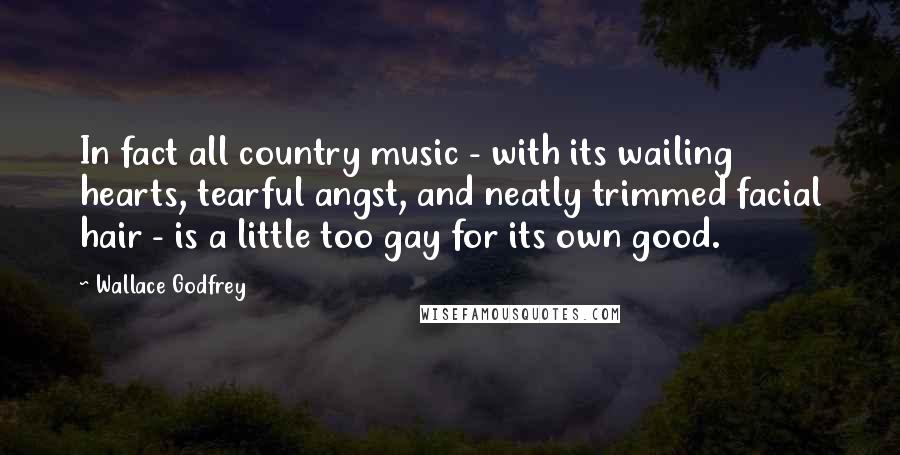 Wallace Godfrey Quotes: In fact all country music - with its wailing hearts, tearful angst, and neatly trimmed facial hair - is a little too gay for its own good.