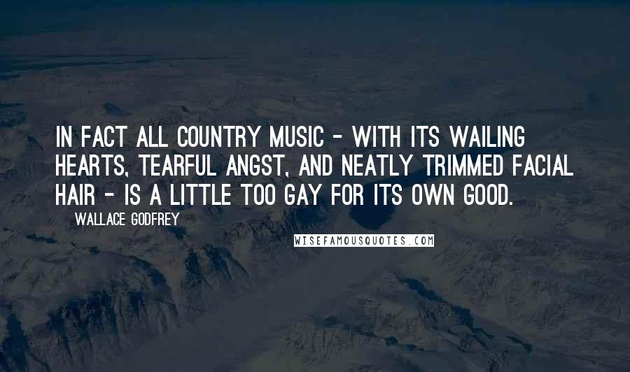 Wallace Godfrey Quotes: In fact all country music - with its wailing hearts, tearful angst, and neatly trimmed facial hair - is a little too gay for its own good.