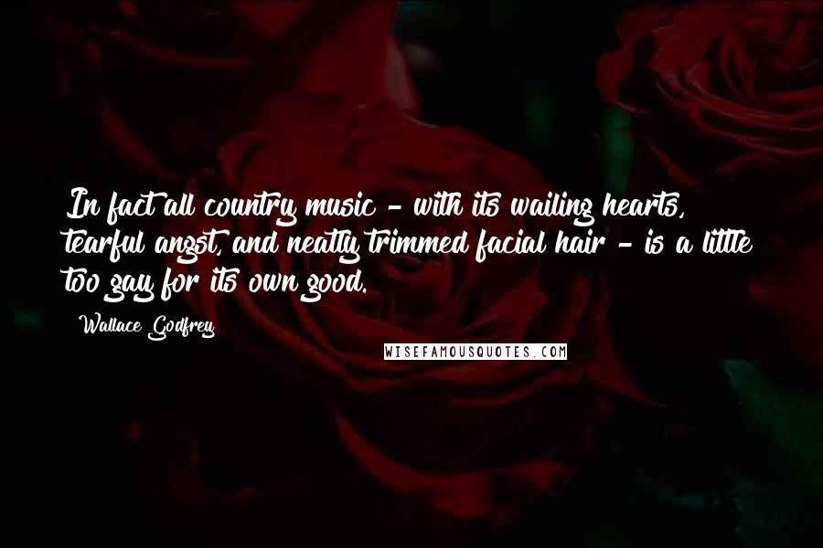 Wallace Godfrey Quotes: In fact all country music - with its wailing hearts, tearful angst, and neatly trimmed facial hair - is a little too gay for its own good.