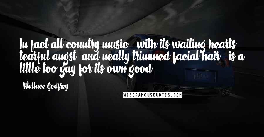 Wallace Godfrey Quotes: In fact all country music - with its wailing hearts, tearful angst, and neatly trimmed facial hair - is a little too gay for its own good.