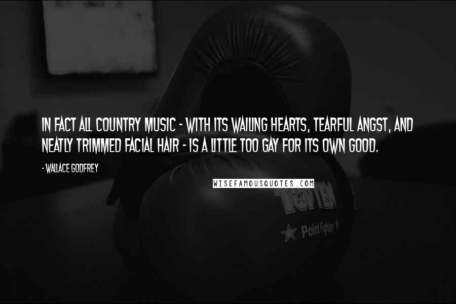 Wallace Godfrey Quotes: In fact all country music - with its wailing hearts, tearful angst, and neatly trimmed facial hair - is a little too gay for its own good.