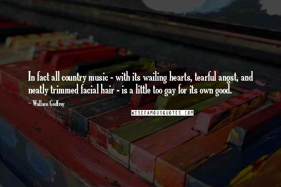 Wallace Godfrey Quotes: In fact all country music - with its wailing hearts, tearful angst, and neatly trimmed facial hair - is a little too gay for its own good.