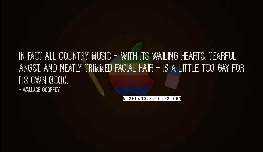 Wallace Godfrey Quotes: In fact all country music - with its wailing hearts, tearful angst, and neatly trimmed facial hair - is a little too gay for its own good.