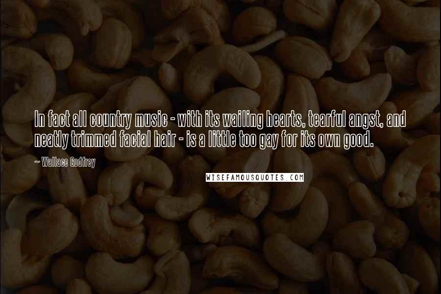 Wallace Godfrey Quotes: In fact all country music - with its wailing hearts, tearful angst, and neatly trimmed facial hair - is a little too gay for its own good.