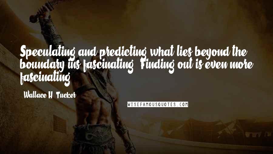 Wallace H. Tucker Quotes: Speculating and predicting what lies beyond the boundary ins fascinating. Finding out is even more fascinating.