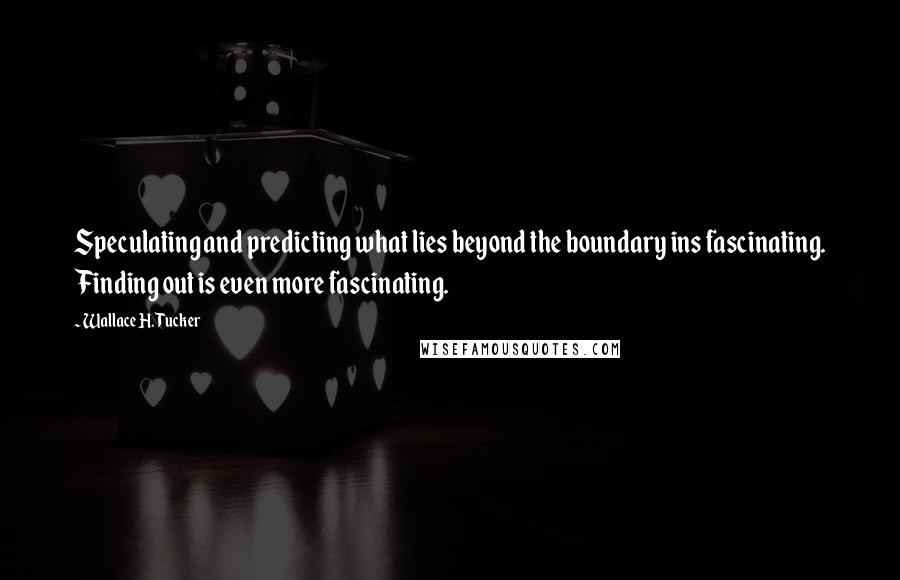 Wallace H. Tucker Quotes: Speculating and predicting what lies beyond the boundary ins fascinating. Finding out is even more fascinating.