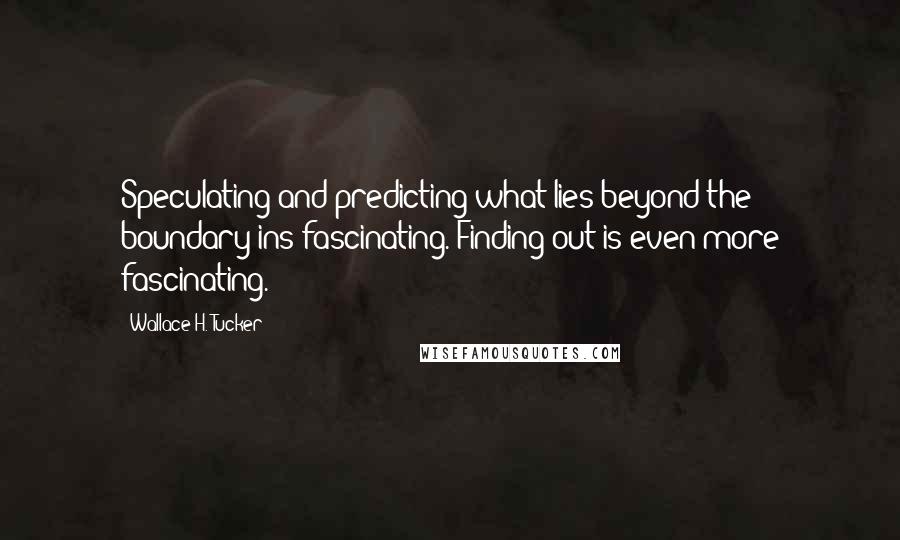 Wallace H. Tucker Quotes: Speculating and predicting what lies beyond the boundary ins fascinating. Finding out is even more fascinating.