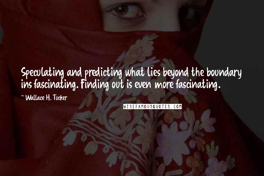 Wallace H. Tucker Quotes: Speculating and predicting what lies beyond the boundary ins fascinating. Finding out is even more fascinating.