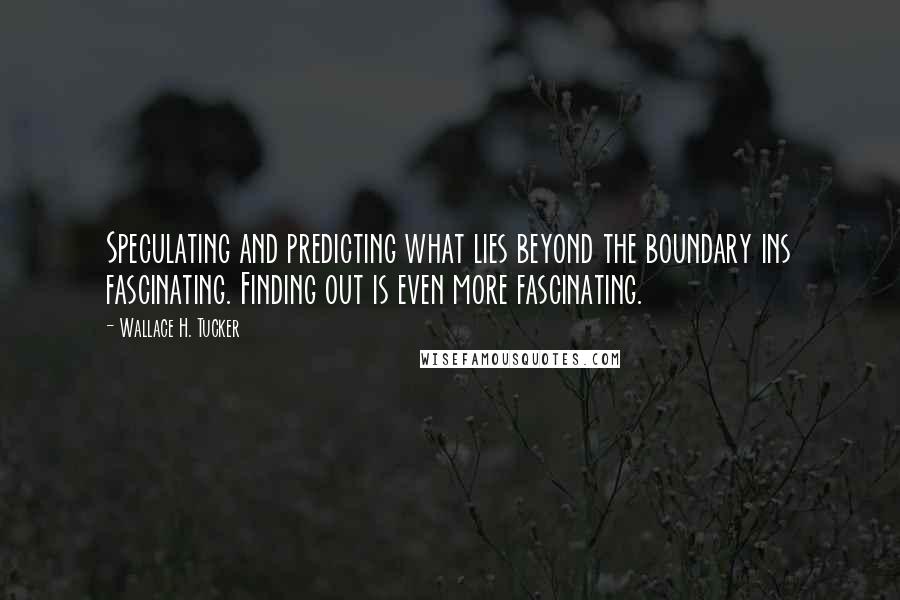 Wallace H. Tucker Quotes: Speculating and predicting what lies beyond the boundary ins fascinating. Finding out is even more fascinating.