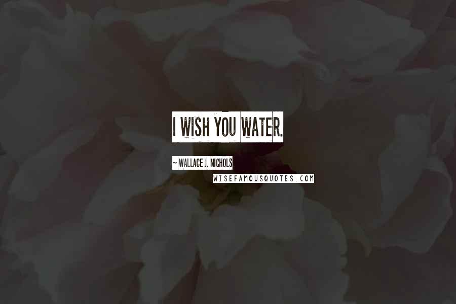 Wallace J. Nichols Quotes: I wish you water.