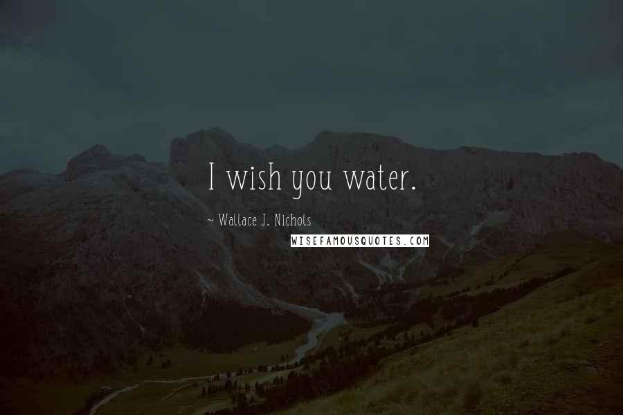 Wallace J. Nichols Quotes: I wish you water.