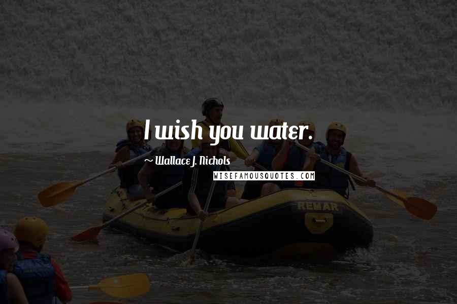 Wallace J. Nichols Quotes: I wish you water.