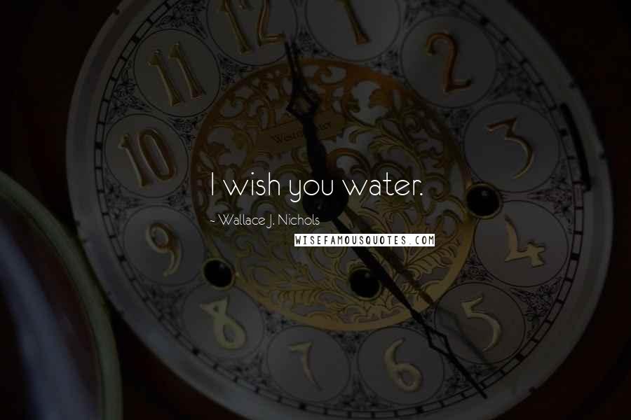 Wallace J. Nichols Quotes: I wish you water.