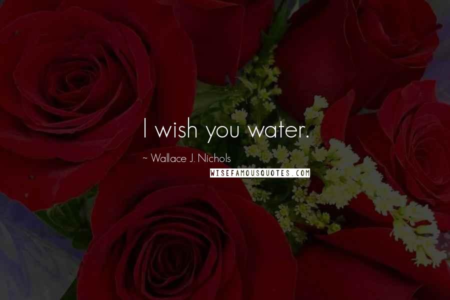 Wallace J. Nichols Quotes: I wish you water.