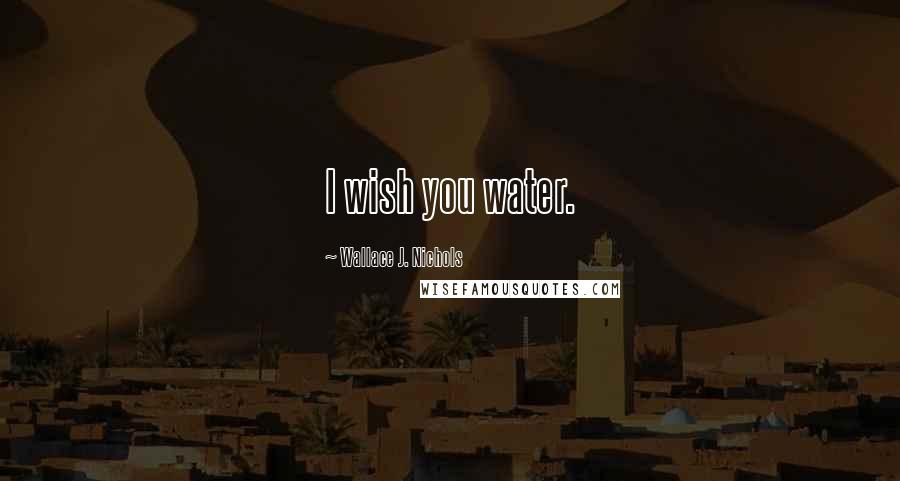 Wallace J. Nichols Quotes: I wish you water.