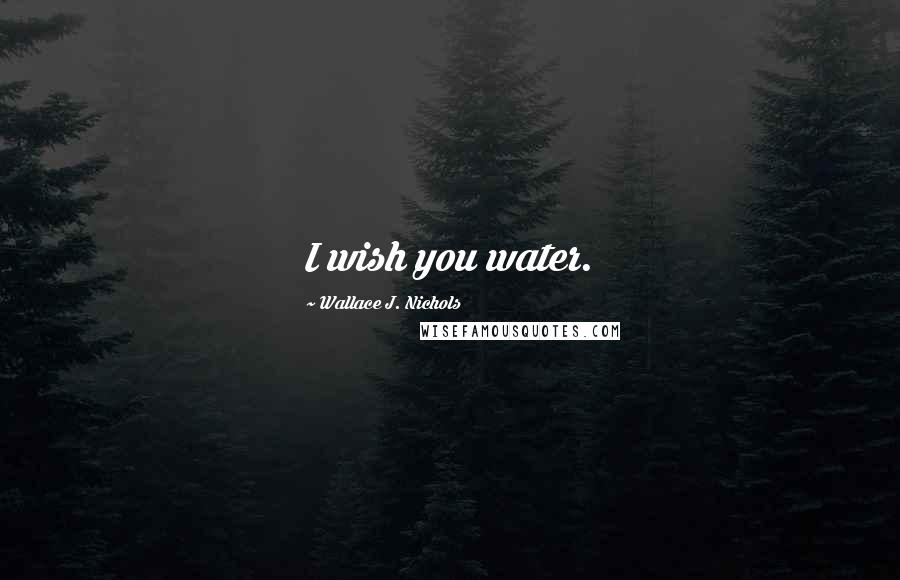 Wallace J. Nichols Quotes: I wish you water.