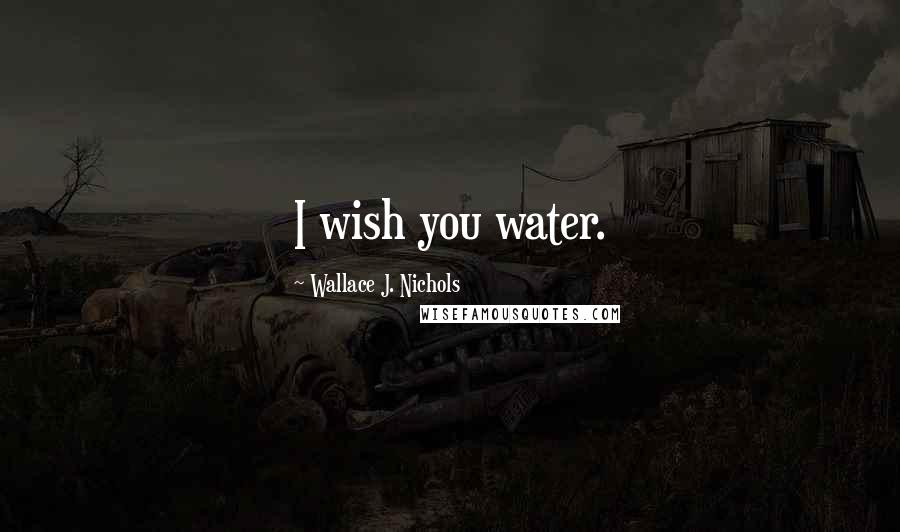 Wallace J. Nichols Quotes: I wish you water.