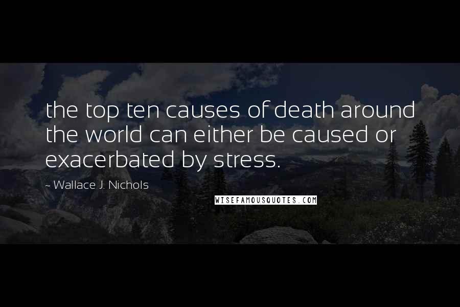 Wallace J. Nichols Quotes: the top ten causes of death around the world can either be caused or exacerbated by stress.