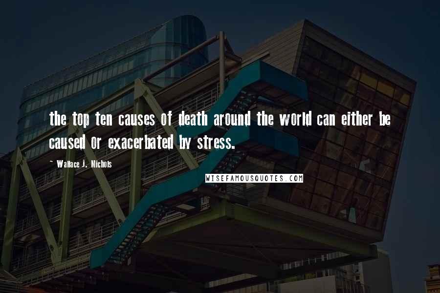 Wallace J. Nichols Quotes: the top ten causes of death around the world can either be caused or exacerbated by stress.