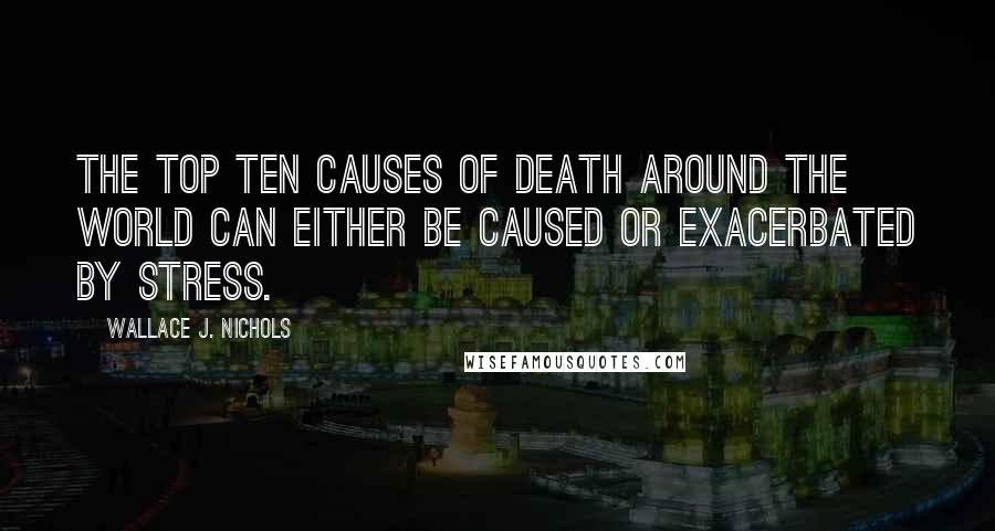 Wallace J. Nichols Quotes: the top ten causes of death around the world can either be caused or exacerbated by stress.