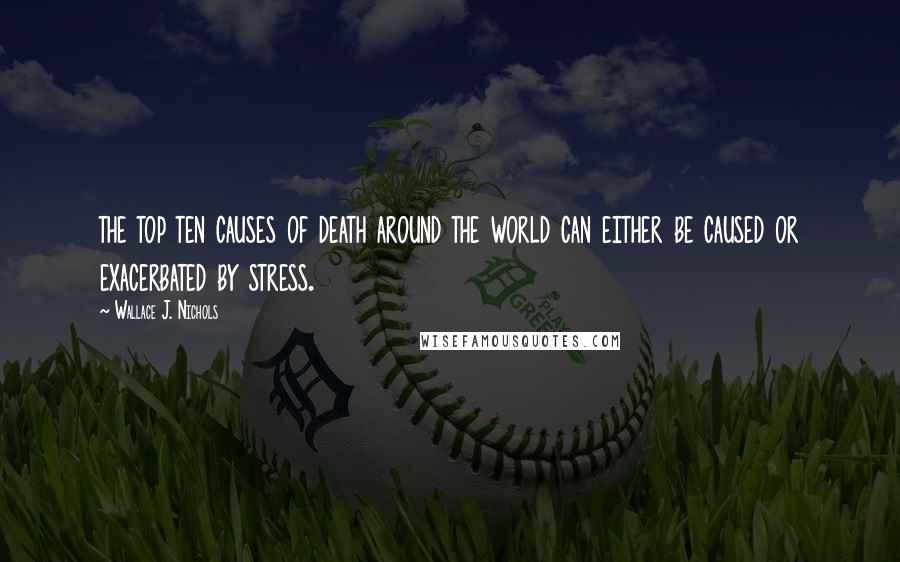 Wallace J. Nichols Quotes: the top ten causes of death around the world can either be caused or exacerbated by stress.