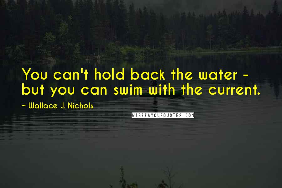 Wallace J. Nichols Quotes: You can't hold back the water - but you can swim with the current.