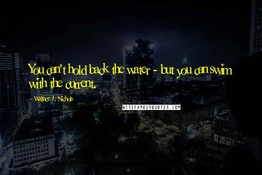 Wallace J. Nichols Quotes: You can't hold back the water - but you can swim with the current.