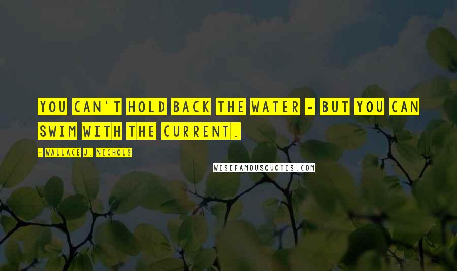 Wallace J. Nichols Quotes: You can't hold back the water - but you can swim with the current.