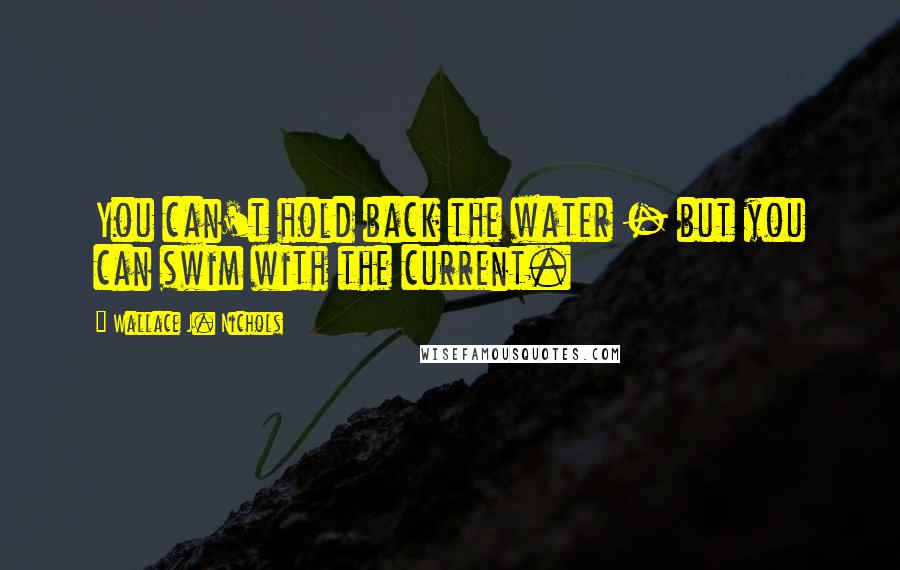 Wallace J. Nichols Quotes: You can't hold back the water - but you can swim with the current.