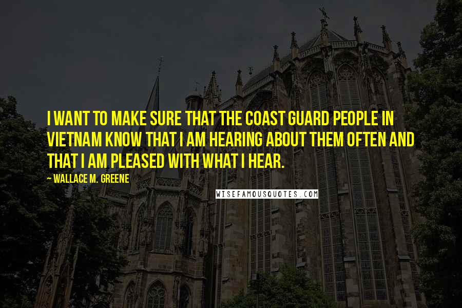 Wallace M. Greene Quotes: I want to make sure that the Coast Guard people in Vietnam know that I am hearing about them often and that I am pleased with what I hear.