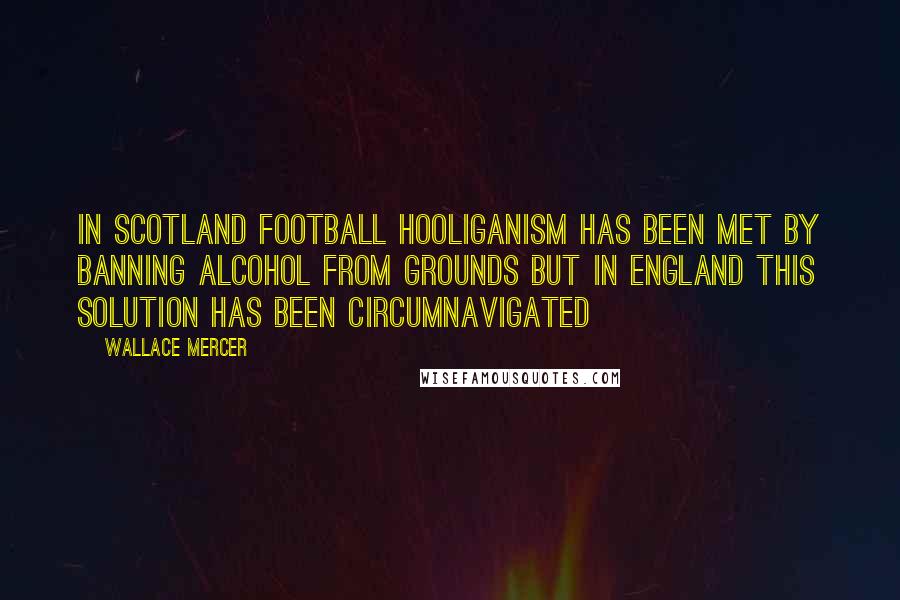 Wallace Mercer Quotes: In Scotland football hooliganism has been met by banning alcohol from grounds but in England this solution has been circumnavigated