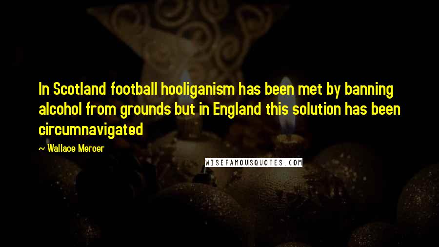Wallace Mercer Quotes: In Scotland football hooliganism has been met by banning alcohol from grounds but in England this solution has been circumnavigated