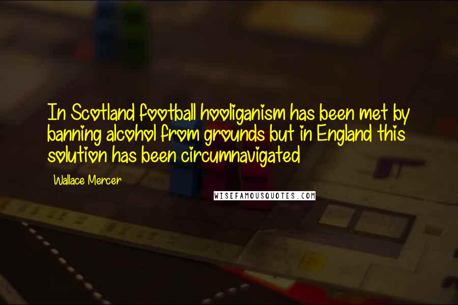 Wallace Mercer Quotes: In Scotland football hooliganism has been met by banning alcohol from grounds but in England this solution has been circumnavigated
